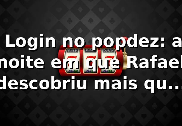 🎰 Login no popdez: a noite em que Rafael descobriu mais que um cassino 1 🎰 Login no popdez: a noite em que Rafael descobriu mais que um cassino