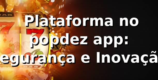 ⭐ Plataforma no popdez app: Segurança e Inovação 1 ⭐ Plataforma no popdez app: Segurança e Inovação